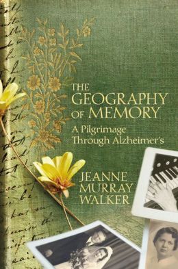 THE GEOGRAPHY OF MEMORY: A PILGRIMAGE THROUGH ALZHEIMER’S by Jeanne Murray Walker Reviewed by Elizabeth Mosier