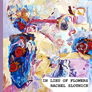 IN LIEU OF FLOWERS, poems by Rachel Slotnick, reviewed by Carlo Matos