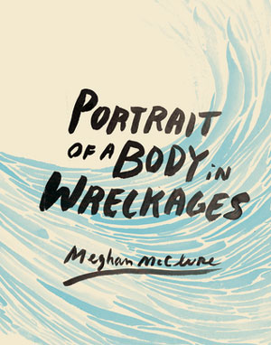 PORTRAIT OF A BODY IN WRECKAGES, poems by Meghan McClure, reviewed by Claire Oleson