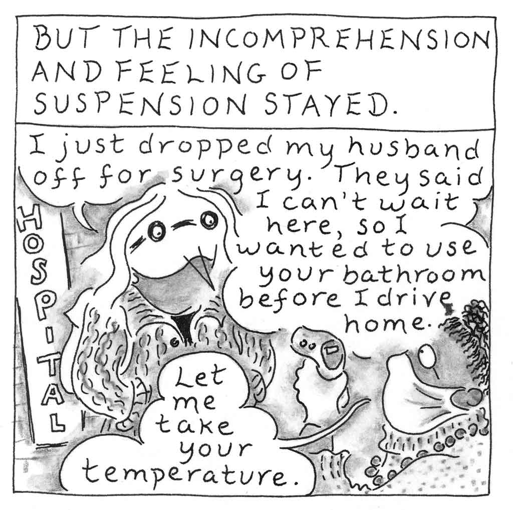 "But the incomprehension and feeling of suspension stayed. I just dropped my husband off for surgery. They said I can't wait here, so I wanted to use your bathroom before I drive home. Let me take your temperature." Sketch of Mom in hospital next to worker.