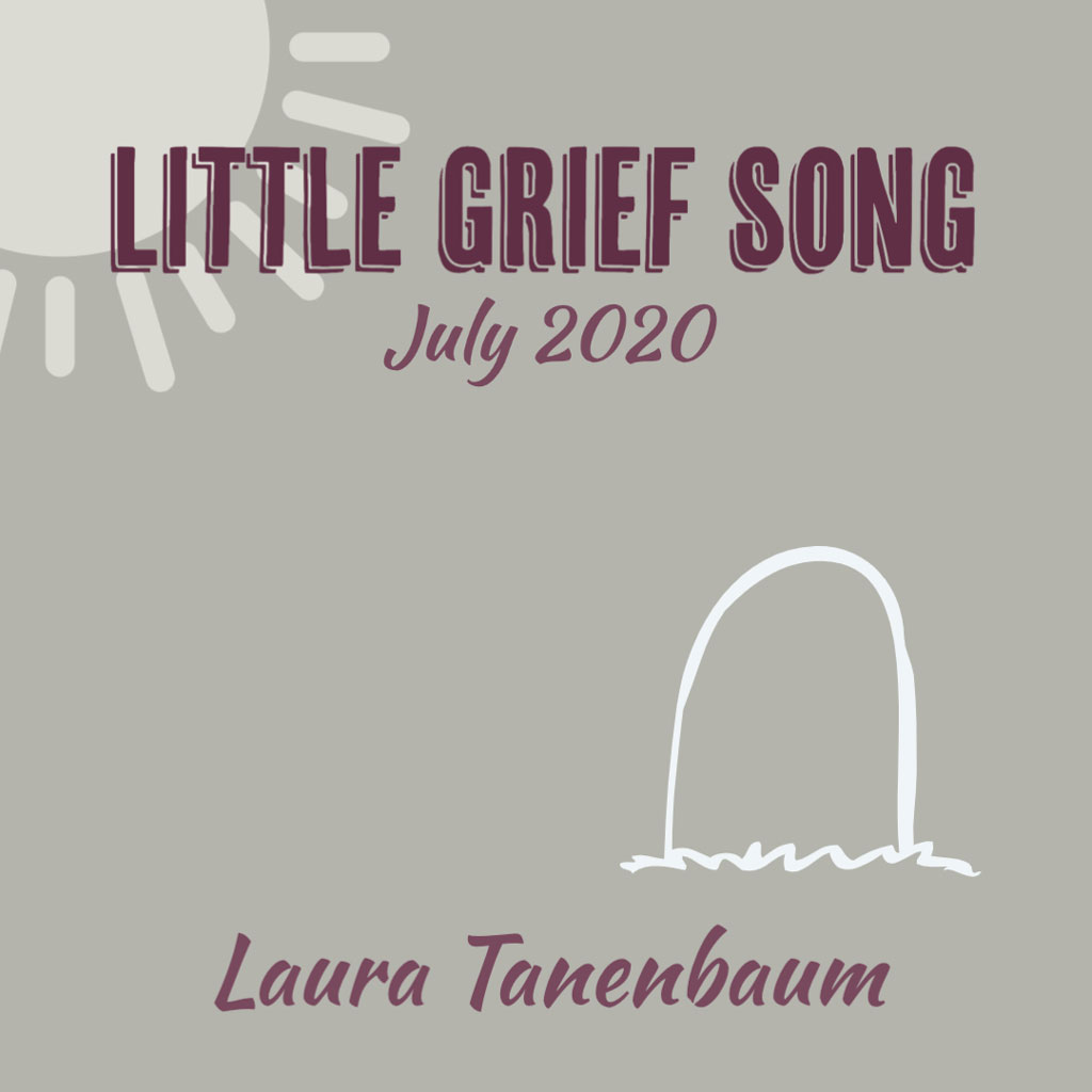 LITTLE GRIEF SONG, JULY 2020 by Laura Tanenbaum