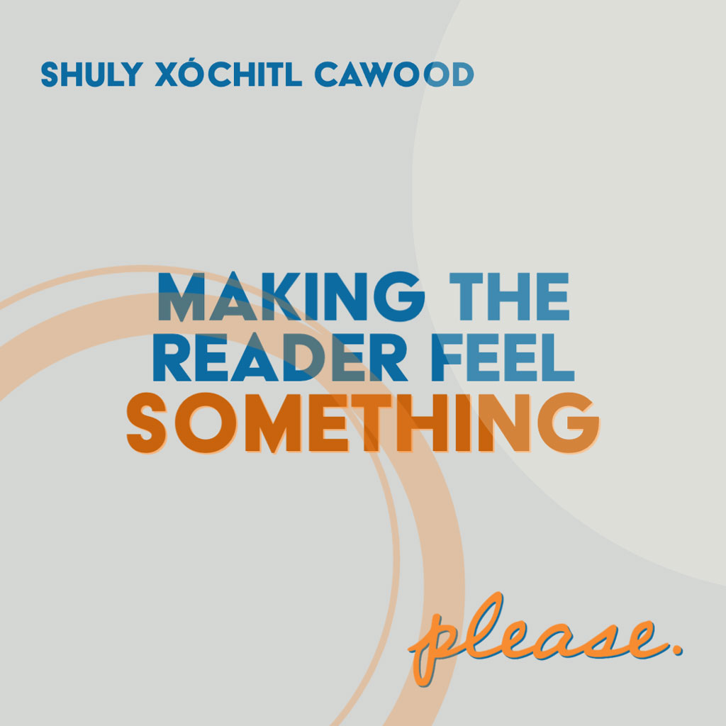 MAKING THE READER FEEL SOMETHING. PLEASE. SHOW AND TELL,  A Craft Essay by Shuly Xóchitl Cawood