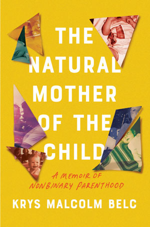THE NATURAL MOTHER OF THE CHILD: A MEMOIR OF NONBINARY PARENTHOOD by Krys Malcolm Belc, reviewed by Beth Kephart