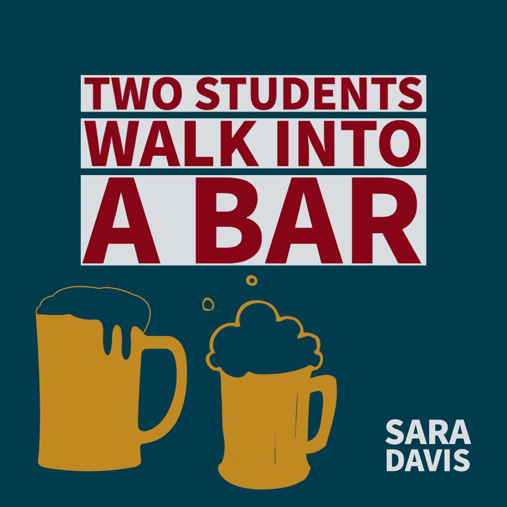 TWO STUDENTS WALK INTO A BAR by Sara Davis
