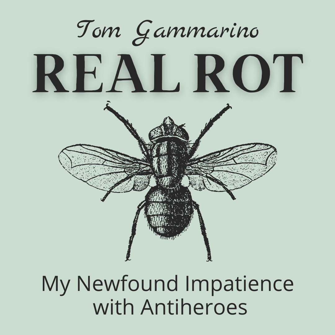 REAL ROT: My Newfound Impatience with Antiheroes, a Craft Essay by Tom Gammarino