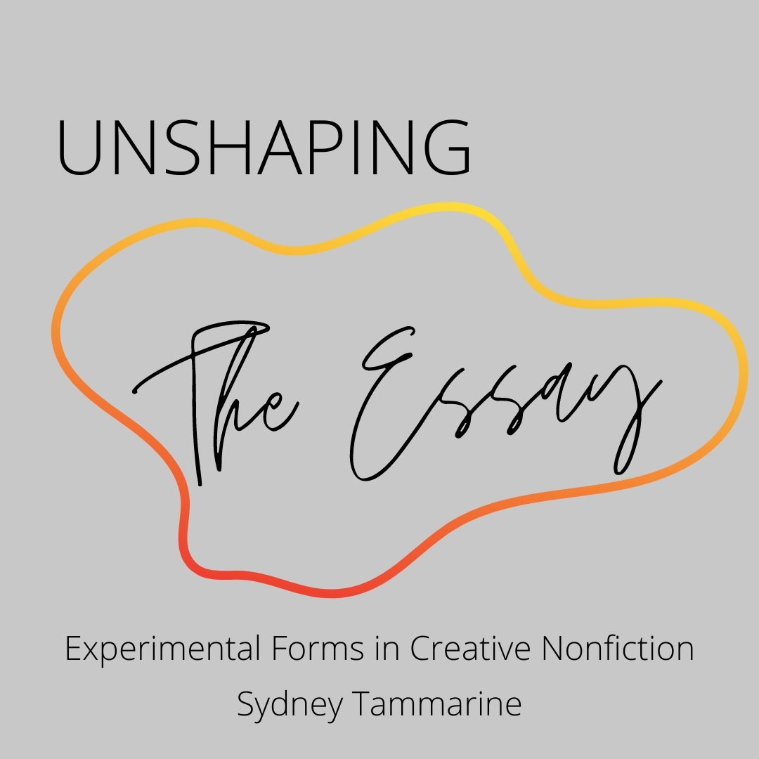 UNSHAPING THE ESSAY: Experimental Forms in Creative Nonfiction, taught by Sydney Tammarine, Feb 5 — March 7, 2022