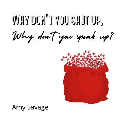 WHY DON’T YOU SHUT UP, WHY DON’T YOU SPEAK UP? by Amy Savage                                                   