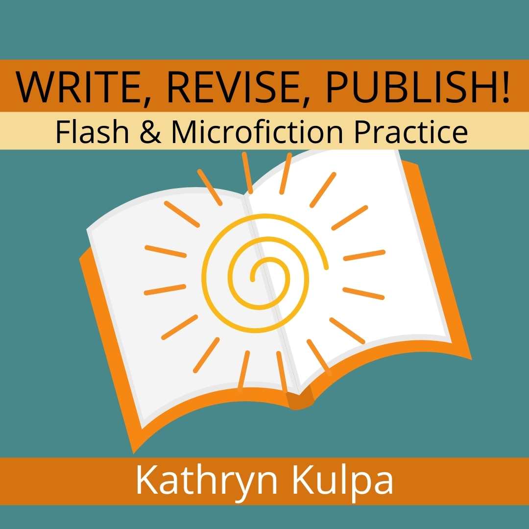 WRITE, REVISE, PUBLISH! Flash & Microfiction Practice taught by Kathryn Kulpa, Feb 20—March 27 2022