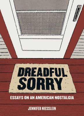 Dreadful Sorry: Essays on an American Nostalgia by Jennifer Niesslein, Reviewed by Beth Kephart