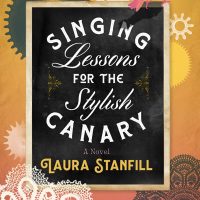 SINGING LESSONS FOR THE STYLISH CANARY, a novel by Laura Stanfill, appreciation by Beth Kephart