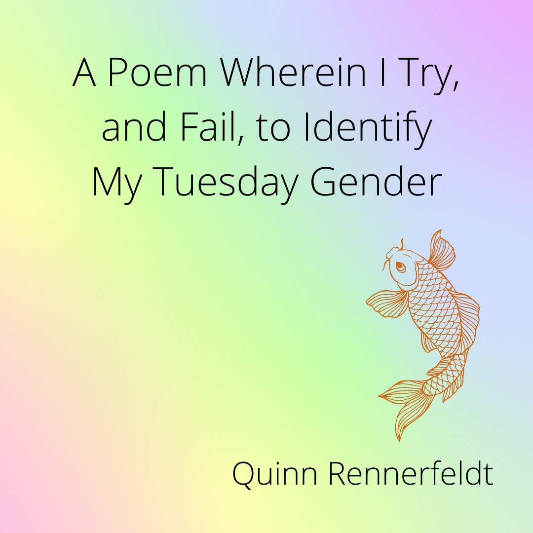 A POEM WHEREIN I TRY, AND FAIL, TO IDENTIFY MY TUESDAY GENDER by Quinn Rennerfeldt