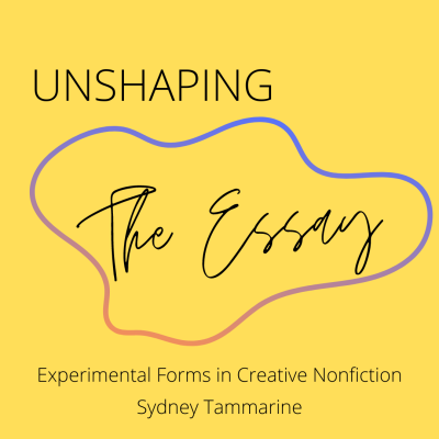 UNSHAPING THE ESSAY: Experimental Forms in Creative Nonfiction, taught by Sydney Tammarine, May 29—June 26, 2022