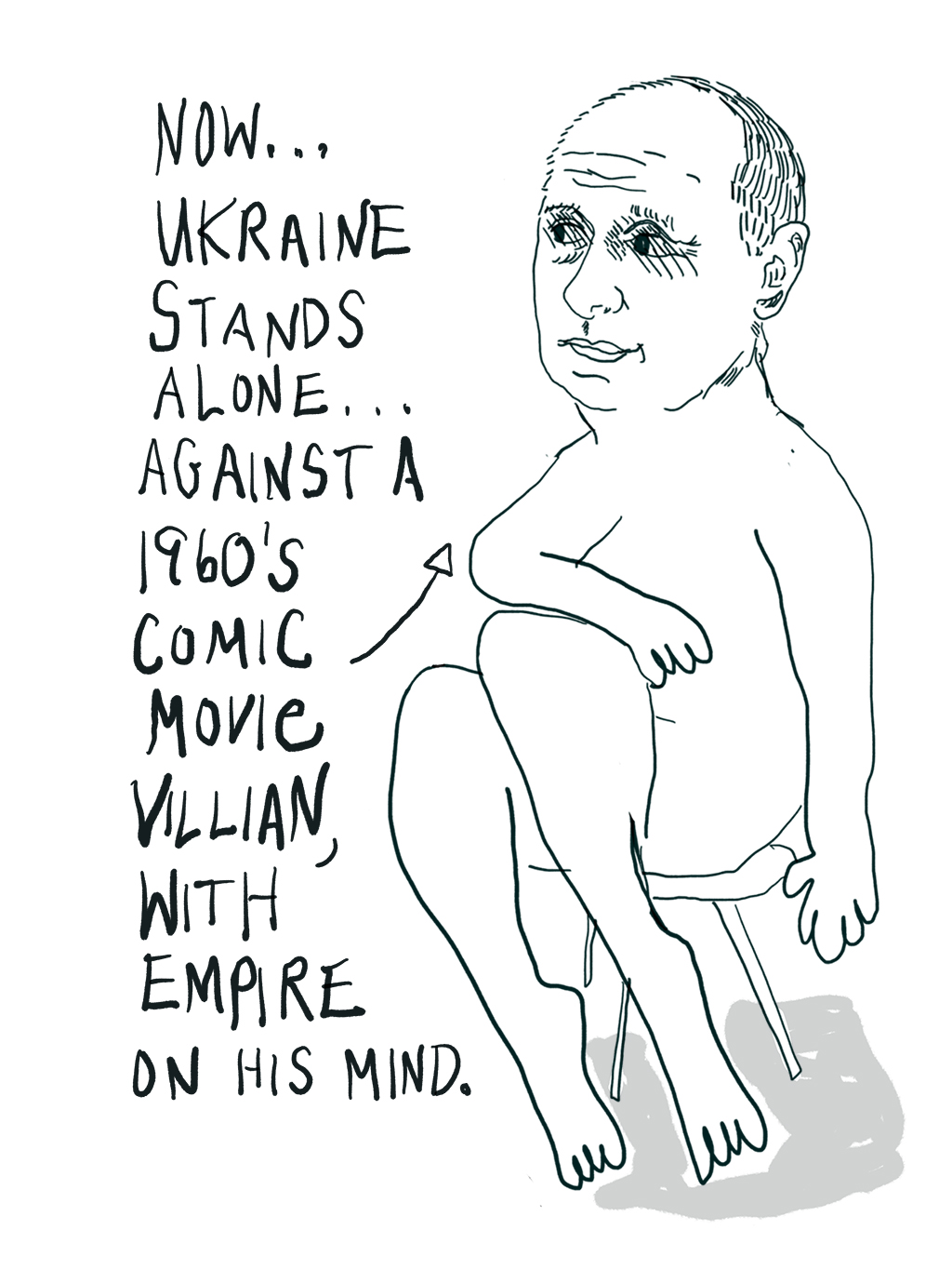Black and white drawing of Putin sitting on a stool naked with legs crossed demurely: Now… Ukraine stands alone against a 1960’s comic movie villain with Empire on his mind.
