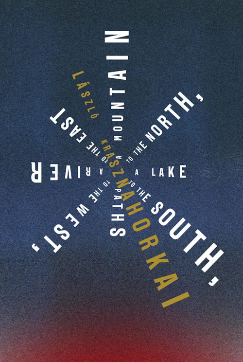 A MOUNTAIN TO THE NORTH, A LAKE TO THE SOUTH, PATHS TO THE WEST, A RIVER TO THE EAST, a novel  by László Krasznahorkai, reviewed by Dylan Cook