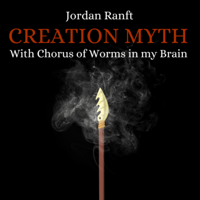 CREATION MYTH WITH CHORUS OF WORMS IN MY BRAIN by Jordan Ranft