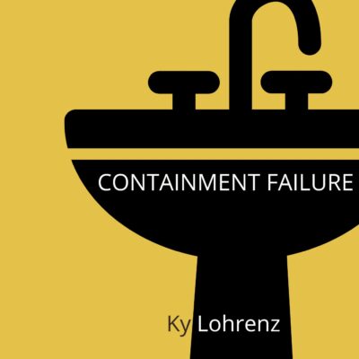 CONTAINMENT FAILURE by Ky Lohrenz
