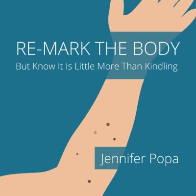 RE-MARK THE BODY, BUT KNOW IT IS LITTLE MORE THAN KINDLING by Jennifer Popa