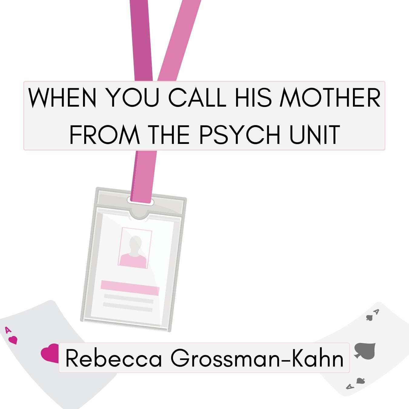 WHEN YOU CALL HIS MOTHER FROM THE PSYCH UNIT by Rebecca Grossman-Kahn