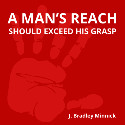 A MAN'S REACH SHOULD EXCEED HIS GRASP by J. Bradley Minnick