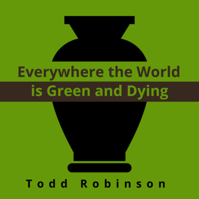 EVERYWHERE THE WORLD IS GREEN AND DYING by Todd Robinson