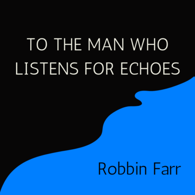 TO THE MAN WHO LISTENS FOR ECHOES by Robbin Farr