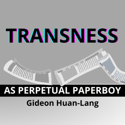 TRANSNESS AS PERPETUAL PAPERBOY by Gideon Huan-Lang