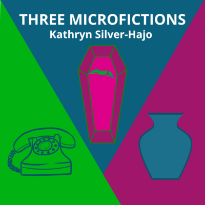 THREE MICROFICTIONS by Kathryn Silver-Hajo