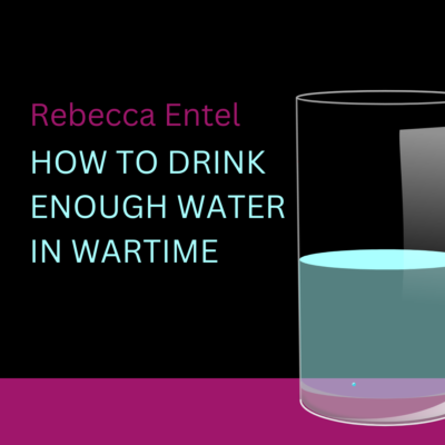 HOW TO DRINK ENOUGH WATER IN WARTIME by Rebecca Entel